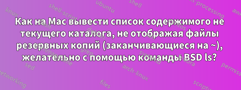 Как на Mac вывести список содержимого не текущего каталога, не отображая файлы резервных копий (заканчивающиеся на ~), желательно с помощью команды BSD ls?