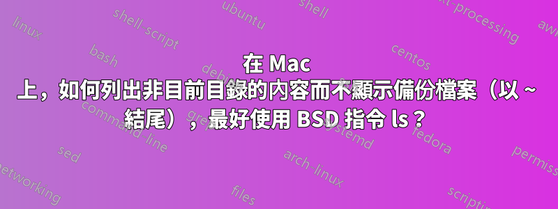 在 Mac 上，如何列出非目前目錄的內容而不顯示備份檔案（以 ~ 結尾），最好使用 BSD 指令 ls？