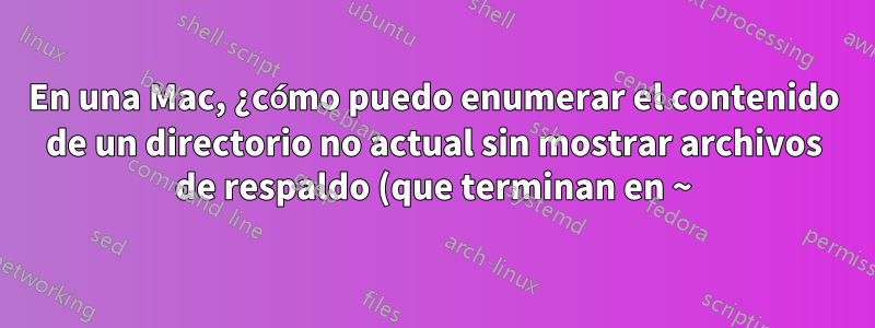 En una Mac, ¿cómo puedo enumerar el contenido de un directorio no actual sin mostrar archivos de respaldo (que terminan en ~), preferiblemente con el comando BSD ls?