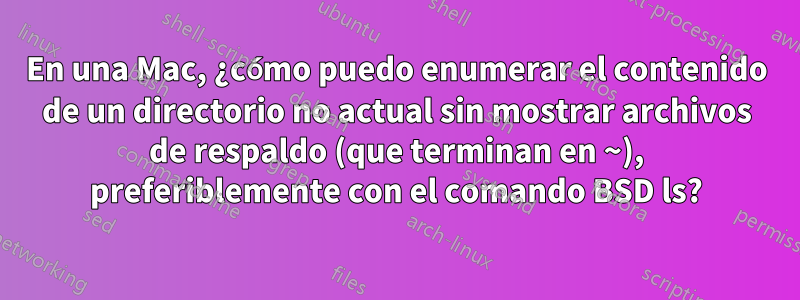 En una Mac, ¿cómo puedo enumerar el contenido de un directorio no actual sin mostrar archivos de respaldo (que terminan en ~), preferiblemente con el comando BSD ls?