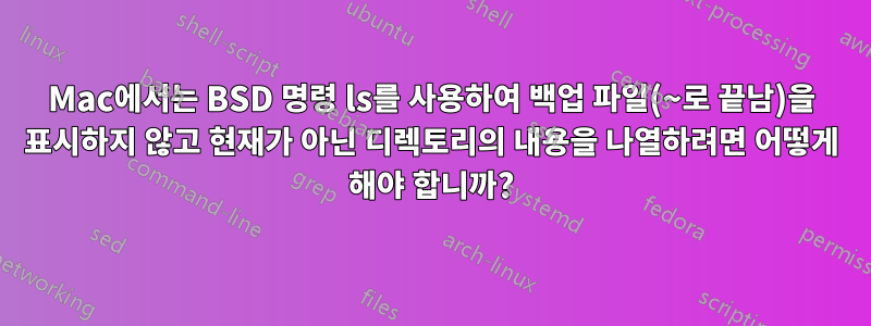 Mac에서는 BSD 명령 ls를 사용하여 백업 파일(~로 끝남)을 표시하지 않고 현재가 아닌 디렉토리의 내용을 나열하려면 어떻게 해야 합니까?