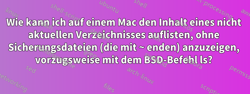 Wie kann ich auf einem Mac den Inhalt eines nicht aktuellen Verzeichnisses auflisten, ohne Sicherungsdateien (die mit ~ enden) anzuzeigen, vorzugsweise mit dem BSD-Befehl ls?