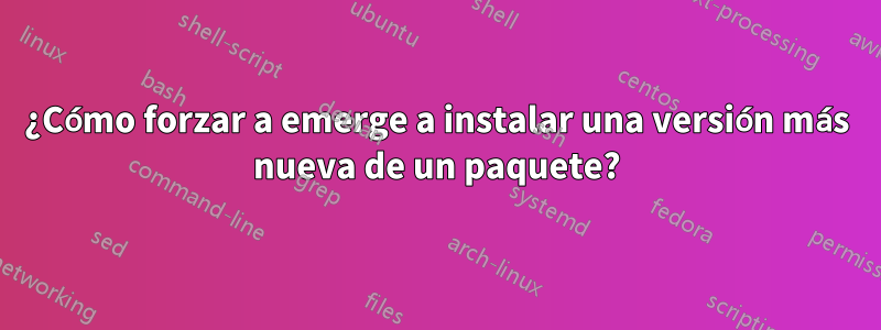 ¿Cómo forzar a emerge a instalar una versión más nueva de un paquete?