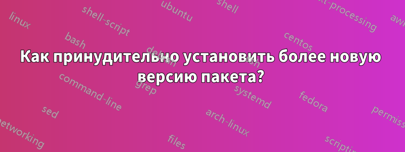 Как принудительно установить более новую версию пакета?