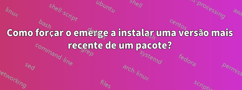 Como forçar o emerge a instalar uma versão mais recente de um pacote?