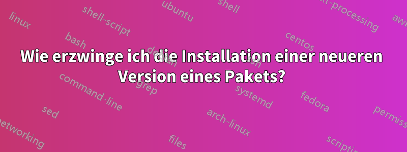 Wie erzwinge ich die Installation einer neueren Version eines Pakets?