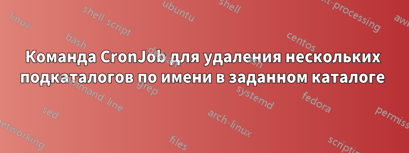 Команда CronJob для удаления нескольких подкаталогов по имени в заданном каталоге