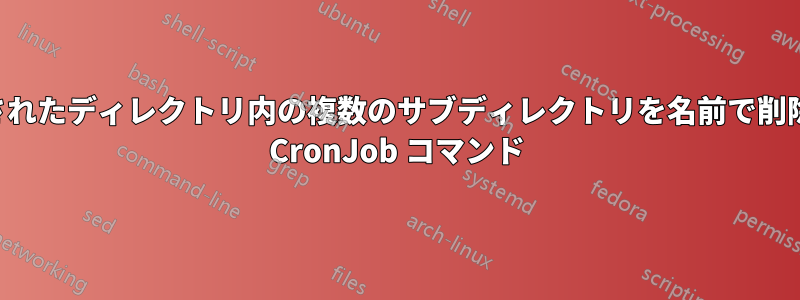 指定されたディレクトリ内の複数のサブディレクトリを名前で削除する CronJob コマンド