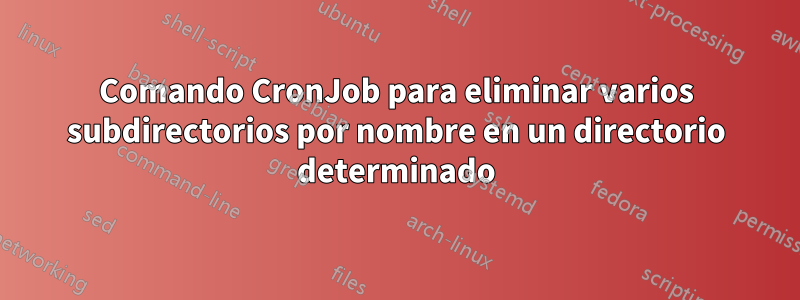 Comando CronJob para eliminar varios subdirectorios por nombre en un directorio determinado