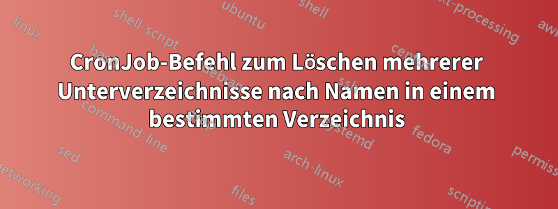 CronJob-Befehl zum Löschen mehrerer Unterverzeichnisse nach Namen in einem bestimmten Verzeichnis