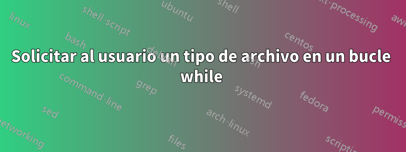 Solicitar al usuario un tipo de archivo en un bucle while