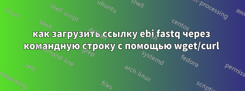 как загрузить ссылку ebi fastq через командную строку с помощью wget/curl