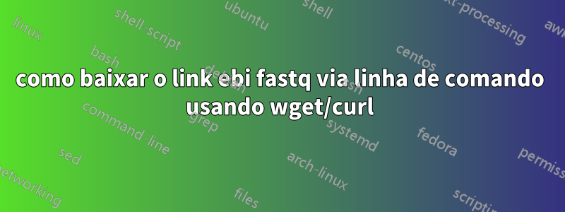 como baixar o link ebi fastq via linha de comando usando wget/curl