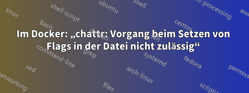 Im Docker: „chattr: Vorgang beim Setzen von Flags in der Datei nicht zulässig“