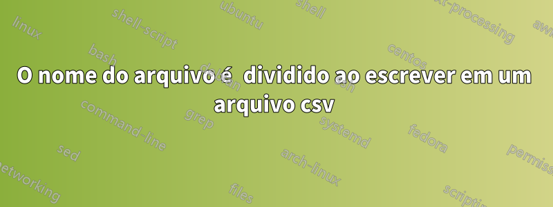 O nome do arquivo é dividido ao escrever em um arquivo csv