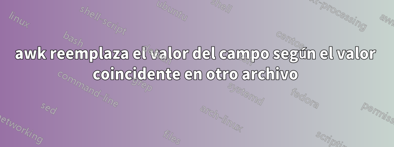 awk reemplaza el valor del campo según el valor coincidente en otro archivo