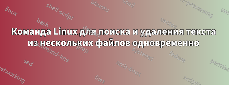 Команда Linux для поиска и удаления текста из нескольких файлов одновременно