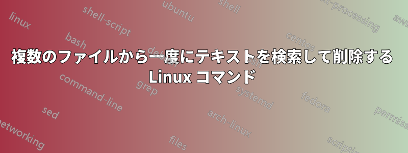 複数のファイルから一度にテキストを検索して削除する Linux コマンド