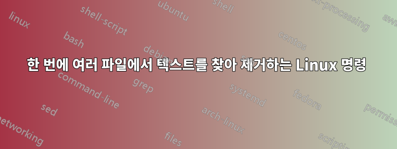 한 번에 여러 파일에서 텍스트를 찾아 제거하는 Linux 명령