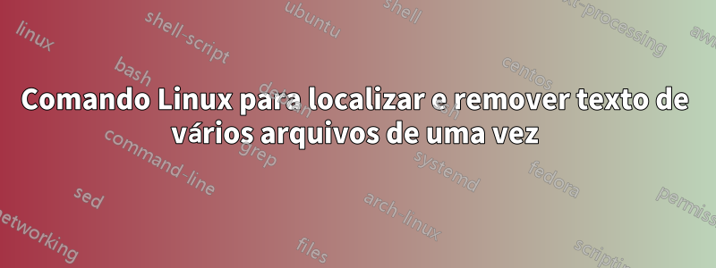 Comando Linux para localizar e remover texto de vários arquivos de uma vez