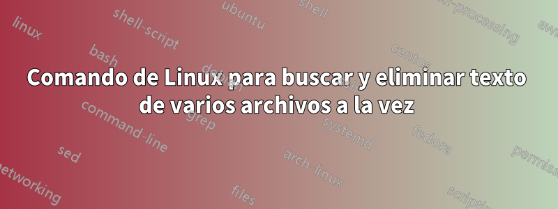 Comando de Linux para buscar y eliminar texto de varios archivos a la vez