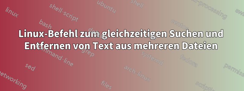 Linux-Befehl zum gleichzeitigen Suchen und Entfernen von Text aus mehreren Dateien