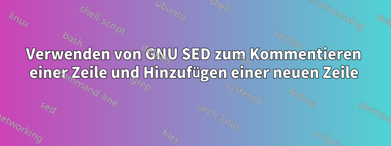 Verwenden von GNU SED zum Kommentieren einer Zeile und Hinzufügen einer neuen Zeile