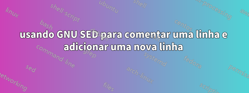 usando GNU SED para comentar uma linha e adicionar uma nova linha