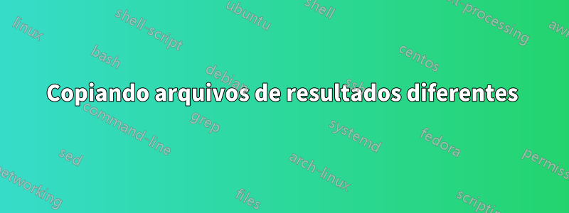 Copiando arquivos de resultados diferentes