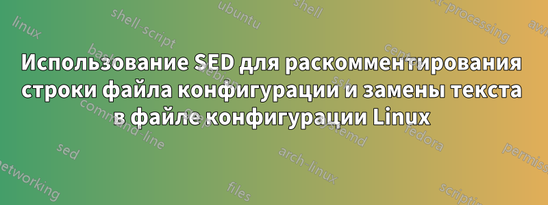 Использование SED для раскомментирования строки файла конфигурации и замены текста в файле конфигурации Linux