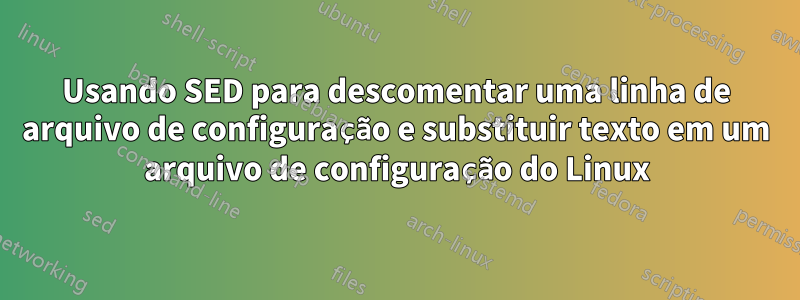 Usando SED para descomentar uma linha de arquivo de configuração e substituir texto em um arquivo de configuração do Linux