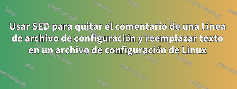 Usar SED para quitar el comentario de una línea de archivo de configuración y reemplazar texto en un archivo de configuración de Linux