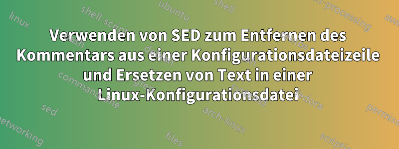 Verwenden von SED zum Entfernen des Kommentars aus einer Konfigurationsdateizeile und Ersetzen von Text in einer Linux-Konfigurationsdatei