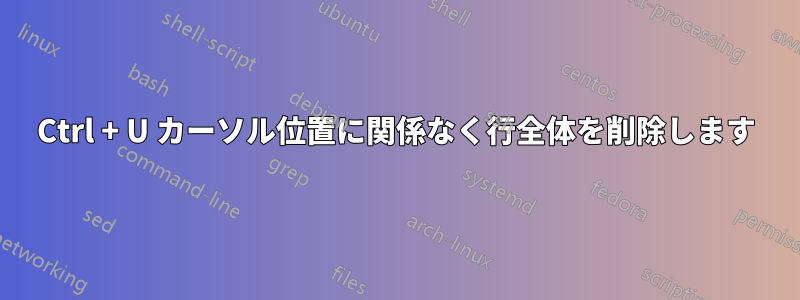 Ctrl + U カーソル位置に関係なく行全体を削除します