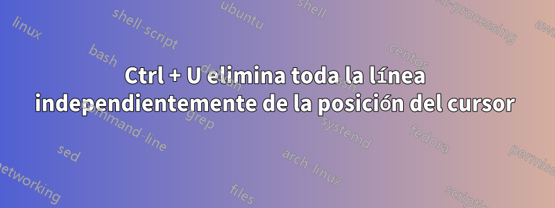 Ctrl + U elimina toda la línea independientemente de la posición del cursor