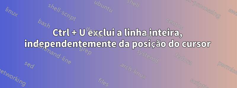 Ctrl + U exclui a linha inteira, independentemente da posição do cursor