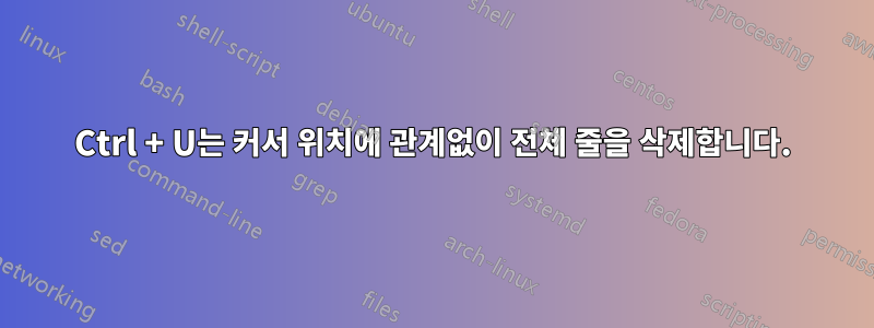 Ctrl + U는 커서 위치에 관계없이 전체 줄을 삭제합니다.