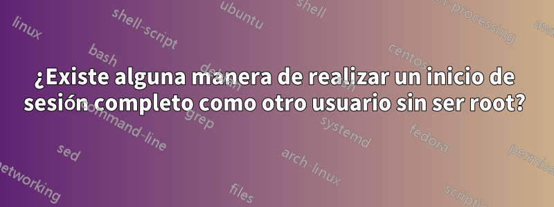 ¿Existe alguna manera de realizar un inicio de sesión completo como otro usuario sin ser root?