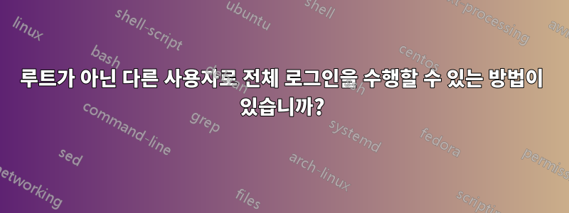 루트가 아닌 다른 사용자로 전체 로그인을 수행할 수 있는 방법이 있습니까?