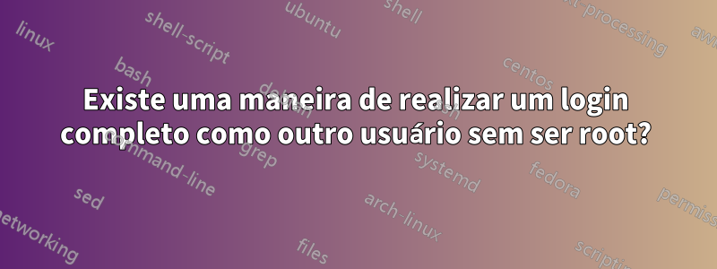 Existe uma maneira de realizar um login completo como outro usuário sem ser root?