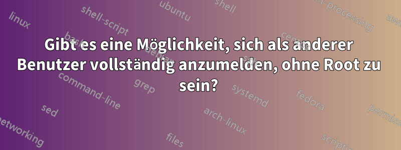 Gibt es eine Möglichkeit, sich als anderer Benutzer vollständig anzumelden, ohne Root zu sein?