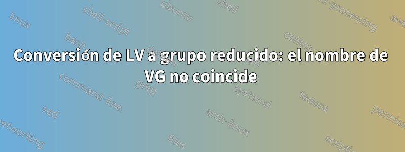 Conversión de LV a grupo reducido: el nombre de VG no coincide