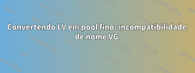 Convertendo LV em pool fino: incompatibilidade de nome VG