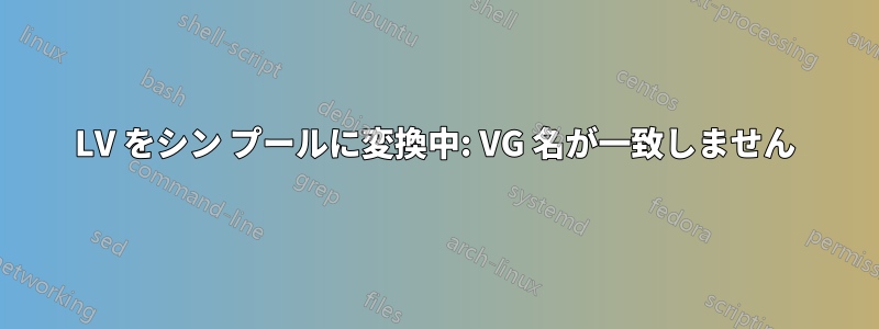 LV をシン プールに変換中: VG 名が一致しません