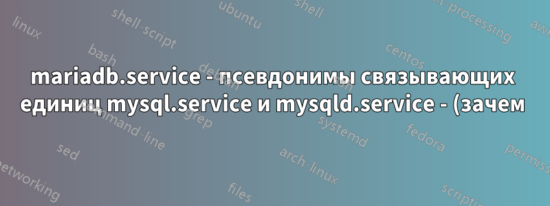 mariadb.service - псевдонимы связывающих единиц mysql.service и mysqld.service - (зачем) это необходимо