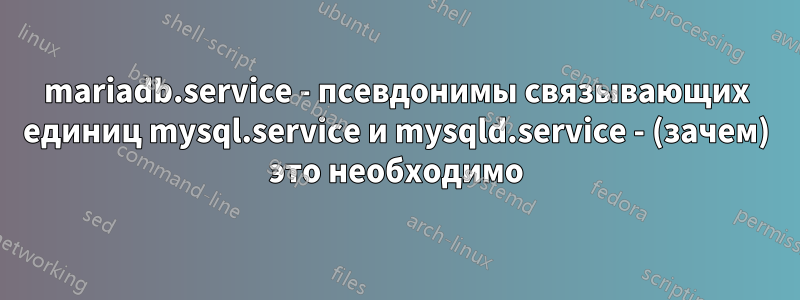 mariadb.service - псевдонимы связывающих единиц mysql.service и mysqld.service - (зачем) это необходимо