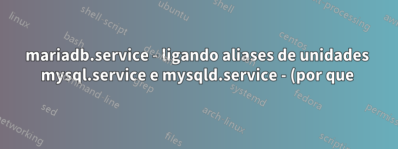 mariadb.service - ligando aliases de unidades mysql.service e mysqld.service - (por que) é necessário