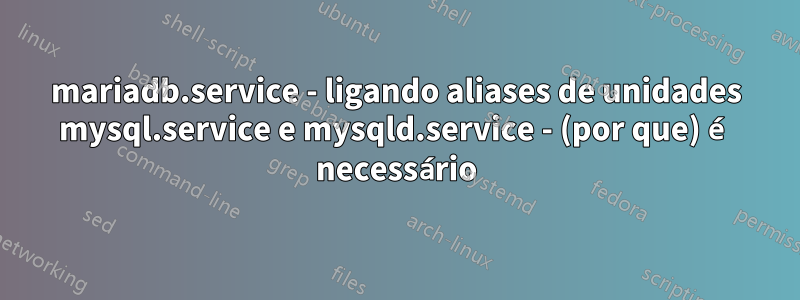 mariadb.service - ligando aliases de unidades mysql.service e mysqld.service - (por que) é necessário