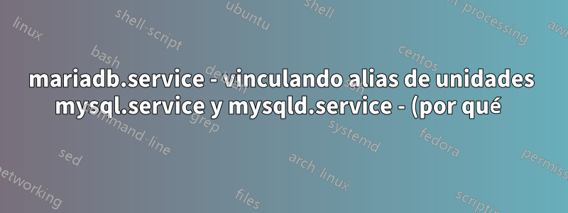 mariadb.service - vinculando alias de unidades mysql.service y mysqld.service - (por qué) es necesario