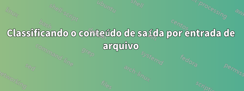 Classificando o conteúdo de saída por entrada de arquivo